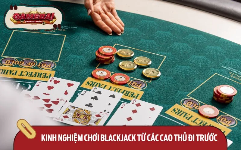 Bỏ túi kinh nghiệm chơi Blackjack từ các cao thủ đi trước