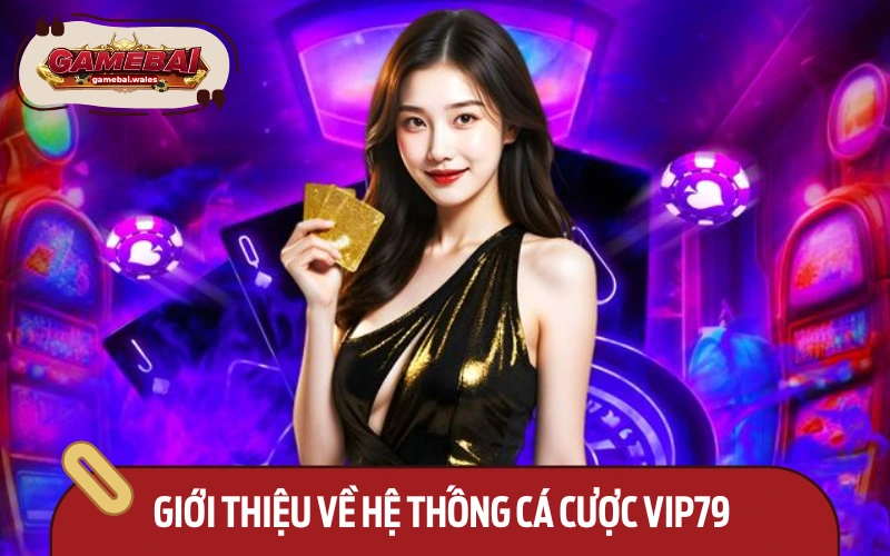 Tổng quát thông tin về hệ thống cá cược Vip79